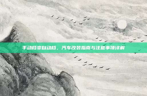 手动档变自动档，汽车改装指南与注意事项详解