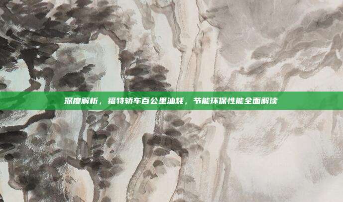 深度解析，福特轿车百公里油耗，节能环保性能全面解读