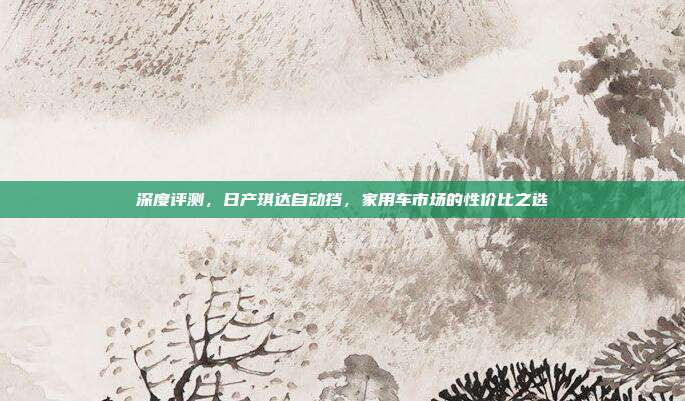 深度评测，日产琪达自动挡，家用车市场的性价比之选