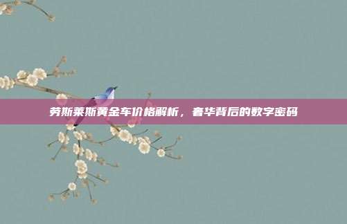 劳斯莱斯黄金车价格解析，奢华背后的数字密码