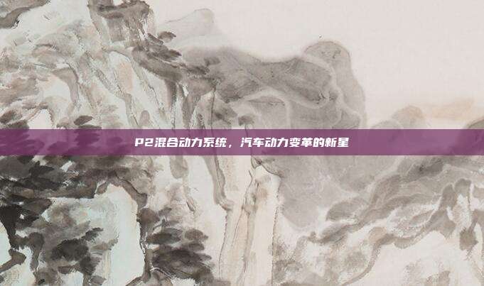 P2混合动力系统，汽车动力变革的新星