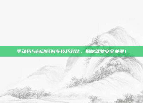手动挡与自动挡刹车技巧对比，揭秘驾驶安全关键！