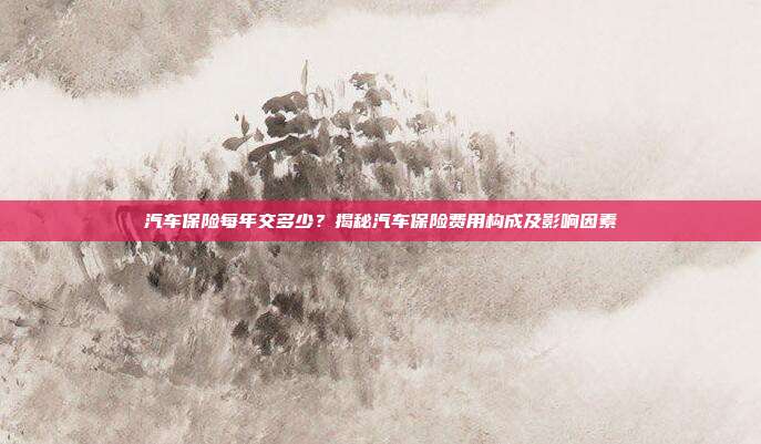 汽车保险每年交多少？揭秘汽车保险费用构成及影响因素