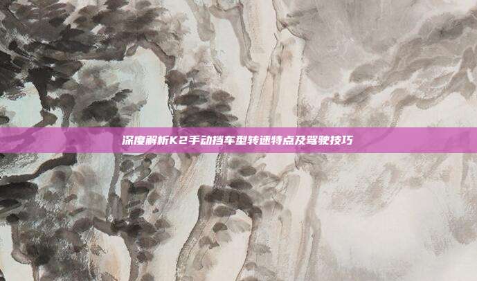 深度解析K2手动挡车型转速特点及驾驶技巧