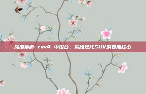 深度拆解 rav4 中控台，揭秘现代SUV的智能核心