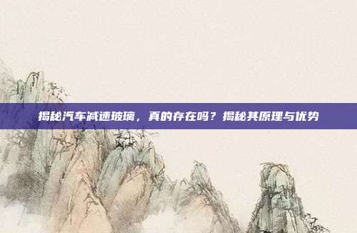 揭秘汽车减速玻璃，真的存在吗？揭秘其原理与优势