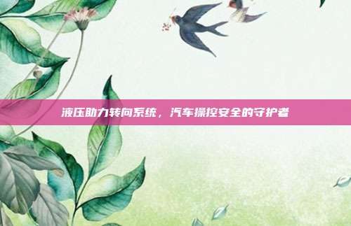 液压助力转向系统，汽车操控安全的守护者