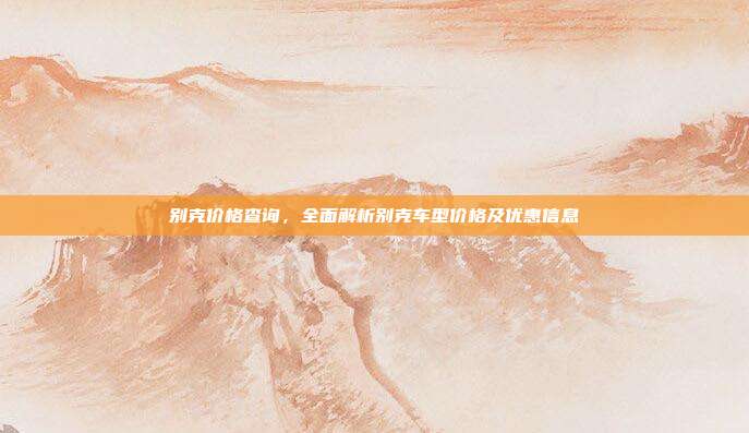 别克价格查询，全面解析别克车型价格及优惠信息