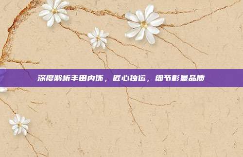 深度解析丰田内饰，匠心独运，细节彰显品质