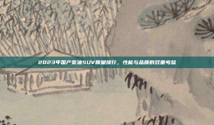 2023年国产柴油SUV质量排行，性能与品质的双重考验