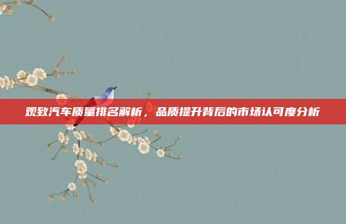 观致汽车质量排名解析，品质提升背后的市场认可度分析