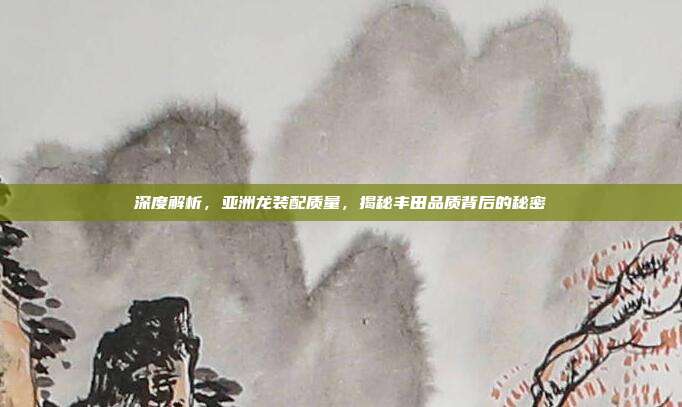 深度解析，亚洲龙装配质量，揭秘丰田品质背后的秘密