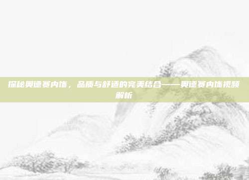 探秘奥德赛内饰，品质与舒适的完美结合——奥德赛内饰视频解析