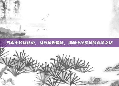 汽车中控进化史，从传统到智能，揭秘中控系统的变革之路