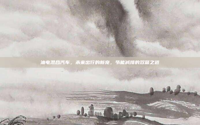 油电混合汽车，未来出行的新宠，节能减排的双赢之道