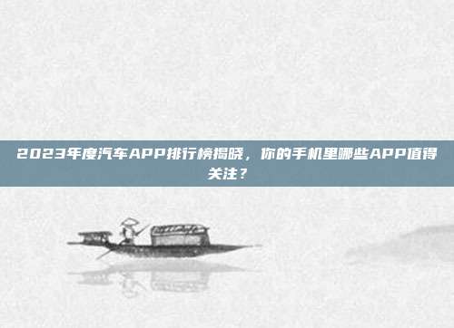2023年度汽车APP排行榜揭晓，你的手机里哪些APP值得关注？