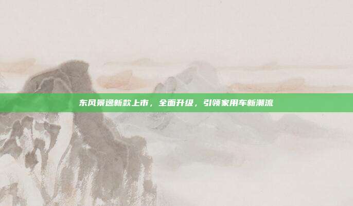 东风景逸新款上市，全面升级，引领家用车新潮流