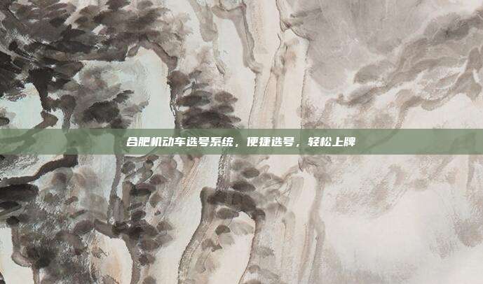 合肥机动车选号系统，便捷选号，轻松上牌