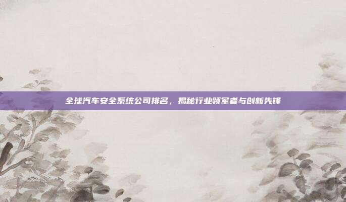全球汽车安全系统公司排名，揭秘行业领军者与创新先锋