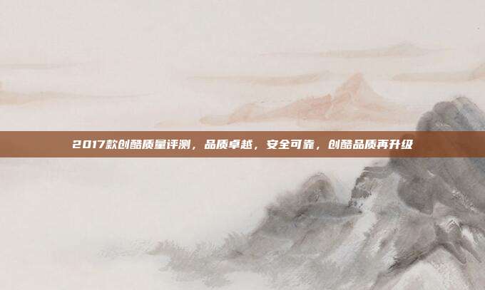 2017款创酷质量评测，品质卓越，安全可靠，创酷品质再升级