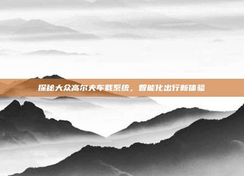 探秘大众高尔夫车载系统，智能化出行新体验