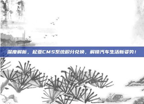 深度解析，起亚CMS系统积分兑换，解锁汽车生活新姿势！