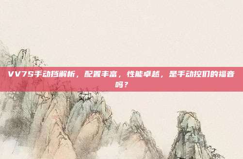 VV7S手动挡解析，配置丰富，性能卓越，是手动控们的福音吗？
