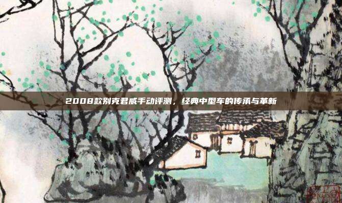 2008款别克君威手动评测，经典中型车的传承与革新