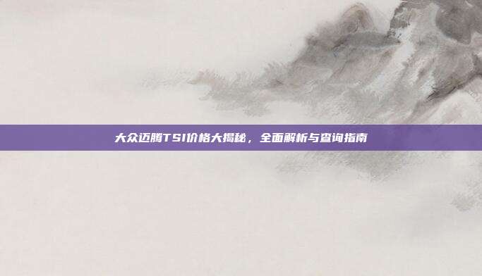 大众迈腾TSI价格大揭秘，全面解析与查询指南