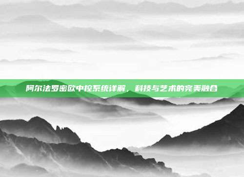 阿尔法罗密欧中控系统详解，科技与艺术的完美融合