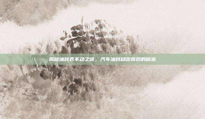 揭秘油耗表不动之谜，汽车油耗稳定背后的秘密