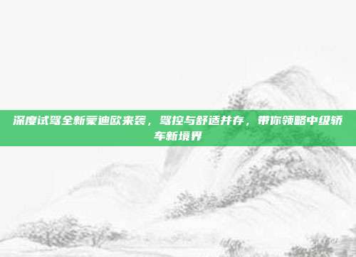 深度试驾全新蒙迪欧来袭，驾控与舒适并存，带你领略中级轿车新境界