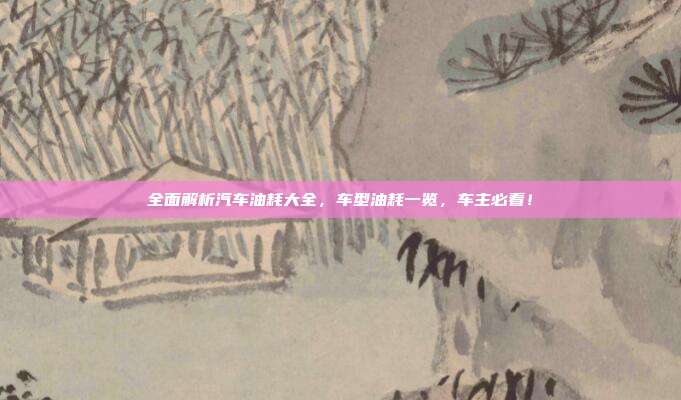 全面解析汽车油耗大全，车型油耗一览，车主必看！