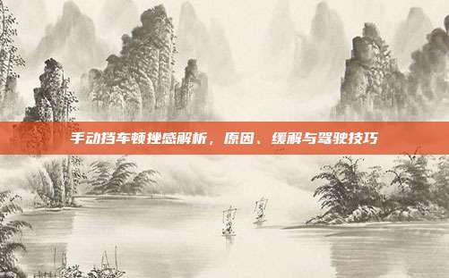 手动挡车顿挫感解析，原因、缓解与驾驶技巧