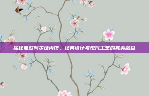探秘老款阿尔法内饰，经典设计与现代工艺的完美融合