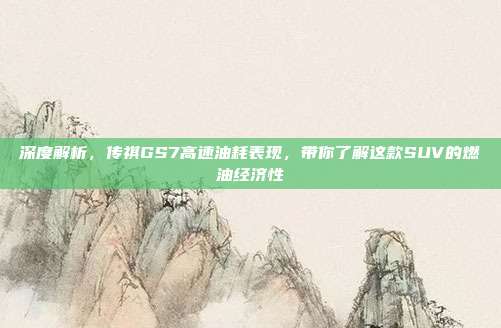 深度解析，传祺GS7高速油耗表现，带你了解这款SUV的燃油经济性