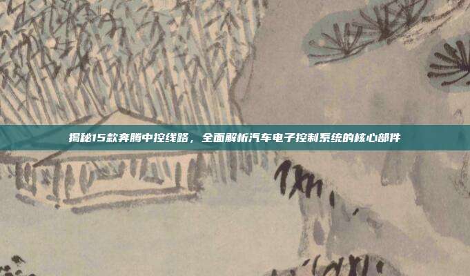 揭秘15款奔腾中控线路，全面解析汽车电子控制系统的核心部件