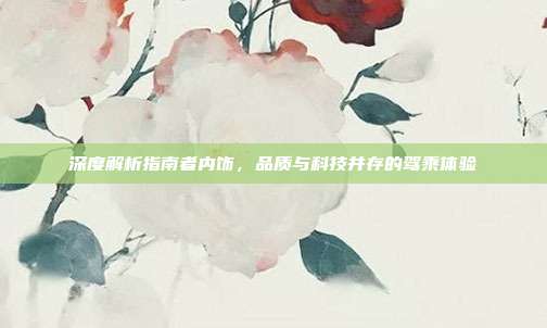 深度解析指南者内饰，品质与科技并存的驾乘体验