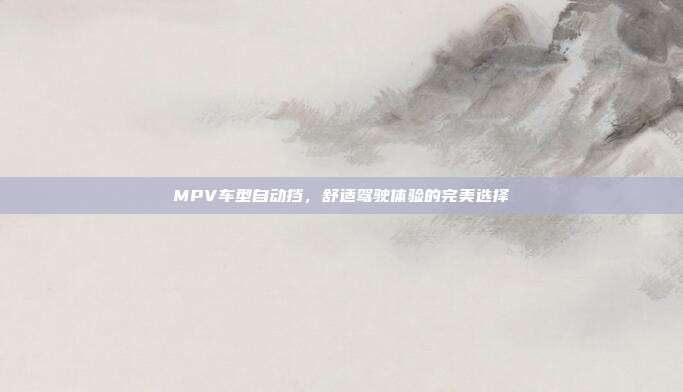 MPV车型自动挡，舒适驾驶体验的完美选择