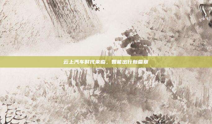 云上汽车时代来临，智能出行新篇章