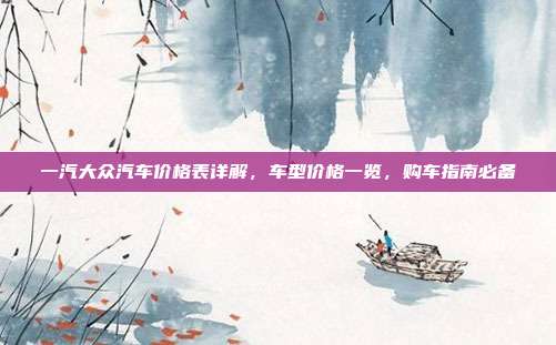 一汽大众汽车价格表详解，车型价格一览，购车指南必备