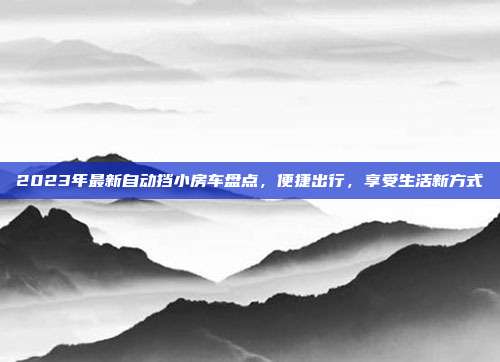 2023年最新自动挡小房车盘点，便捷出行，享受生活新方式