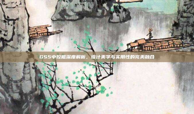 GS5中控框深度解析，设计美学与实用性的完美融合