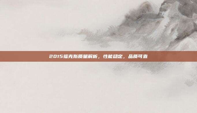 2015福克斯质量解析，性能稳定，品质可靠
