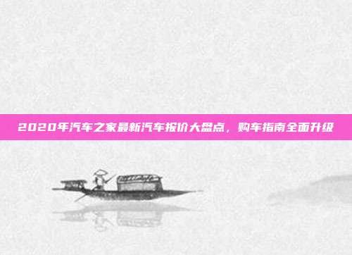 2020年汽车之家最新汽车报价大盘点，购车指南全面升级