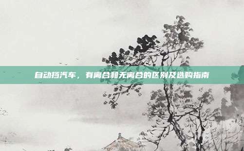 自动挡汽车，有离合和无离合的区别及选购指南