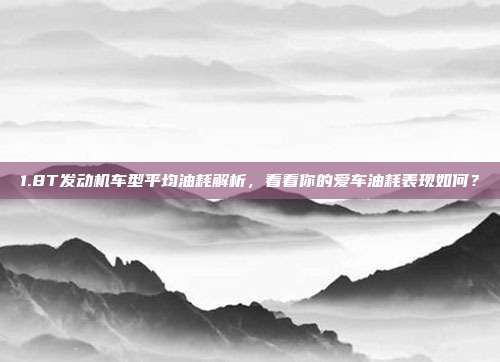 1.8T发动机车型平均油耗解析，看看你的爱车油耗表现如何？