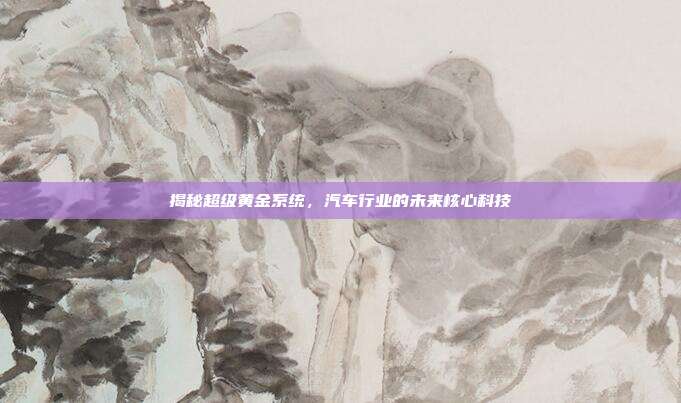 揭秘超级黄金系统，汽车行业的未来核心科技