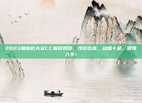 2023最新款大众CC报价揭晓，性价比高，动感十足，值得入手！