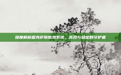 深度解析雷克萨斯散热系统，高效与稳定的守护者